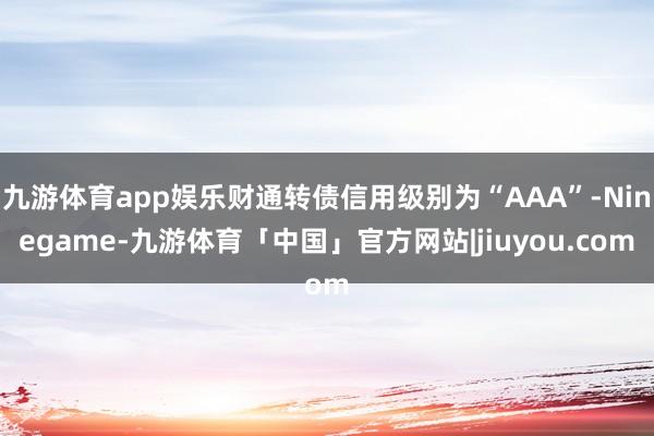 九游体育app娱乐财通转债信用级别为“AAA”-Ninegame-九游体育「中国」官方网站|jiuyou.com