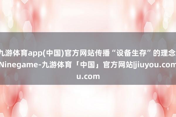 九游体育app(中国)官方网站传播“设备生存”的理念-Ninegame-九游体育「中国」官方网站|jiuyou.com