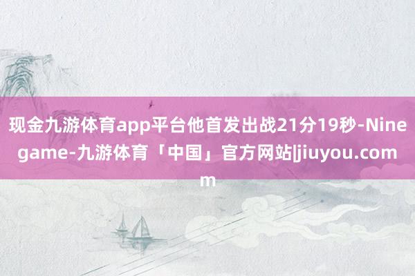 现金九游体育app平台他首发出战21分19秒-Ninegame-九游体育「中国」官方网站|jiuyou.com