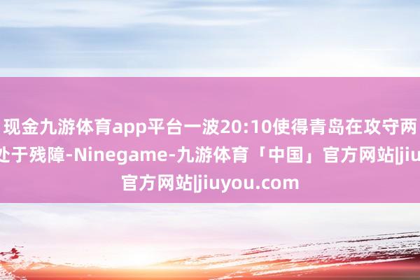 现金九游体育app平台一波20:10使得青岛在攻守两头都竣工处于残障-Ninegame-九游体育「中国」官方网站|jiuyou.com