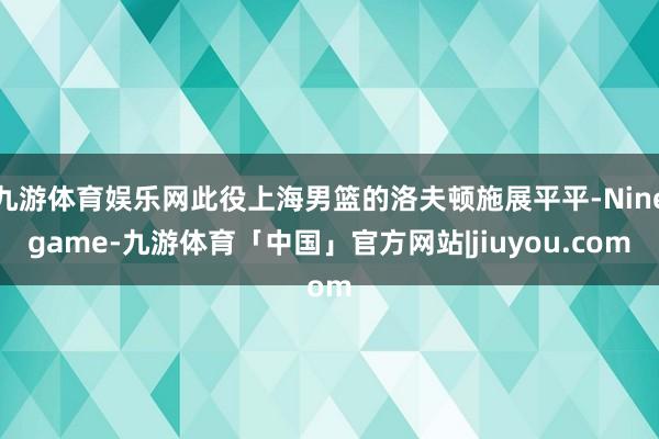 九游体育娱乐网此役上海男篮的洛夫顿施展平平-Ninegame-九游体育「中国」官方网站|jiuyou.com