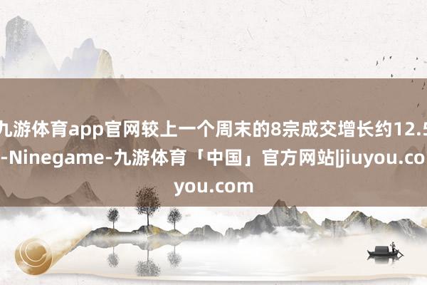 九游体育app官网较上一个周末的8宗成交增长约12.5%-Ninegame-九游体育「中国」官方网站|jiuyou.com