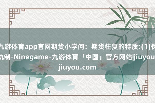 九游体育app官网期货小学问：期货往复的特质:(1)保证金轨制-Ninegame-九游体育「中国」官方网站|jiuyou.com