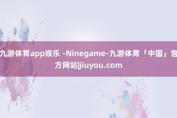 九游体育app娱乐 -Ninegame-九游体育「中国」官方网站|jiuyou.com