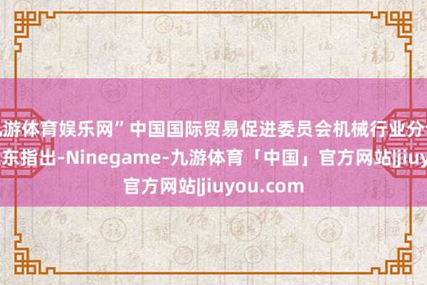 九游体育娱乐网”中国国际贸易促进委员会机械行业分会会长周卫东指出-Ninegame-九游体育「中国」官方网站|jiuyou.com