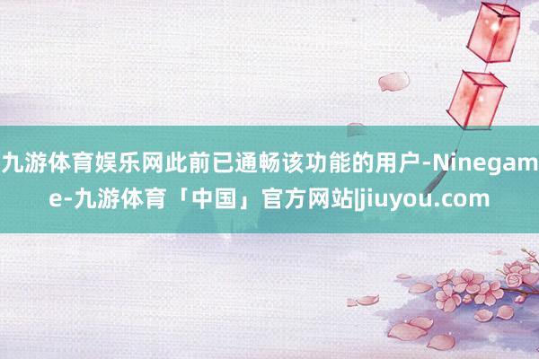 九游体育娱乐网此前已通畅该功能的用户-Ninegame-九游体育「中国」官方网站|jiuyou.com