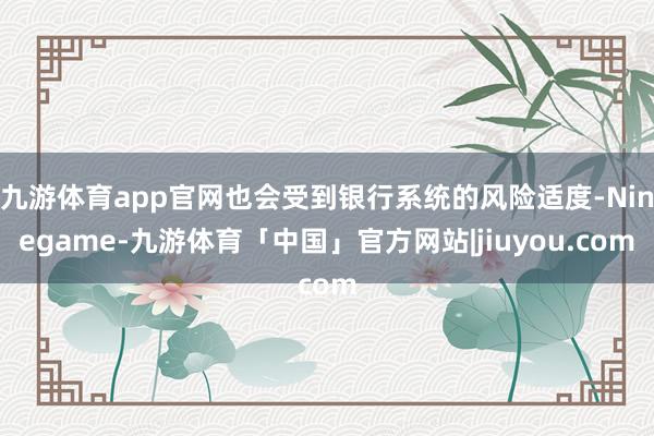 九游体育app官网也会受到银行系统的风险适度-Ninegame-九游体育「中国」官方网站|jiuyou.com