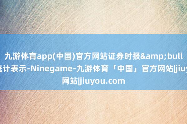 九游体育app(中国)官方网站证券时报&bull;数据宝统计表示-Ninegame-九游体育「中国」官方网站|jiuyou.com