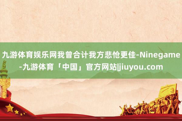 九游体育娱乐网我曾合计我方悲怆更佳-Ninegame-九游体育「中国」官方网站|jiuyou.com