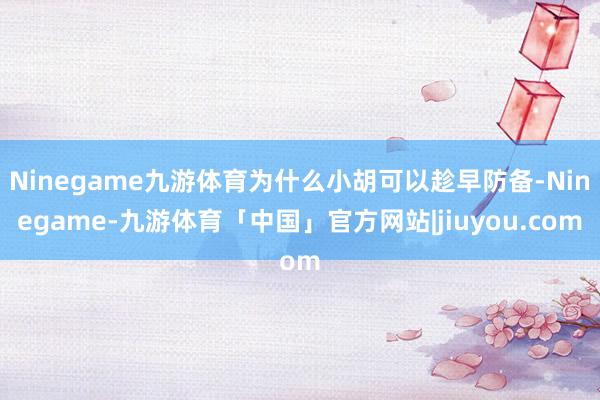 Ninegame九游体育为什么小胡可以趁早防备-Ninegame-九游体育「中国」官方网站|jiuyou.com