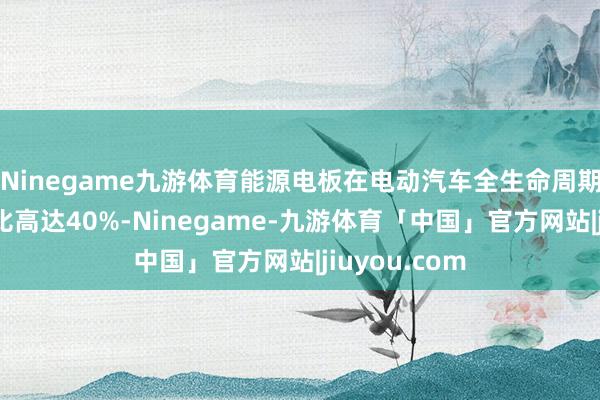 Ninegame九游体育能源电板在电动汽车全生命周期的碳排放占比高达40%-Ninegame-九游体育「中国」官方网站|jiuyou.com