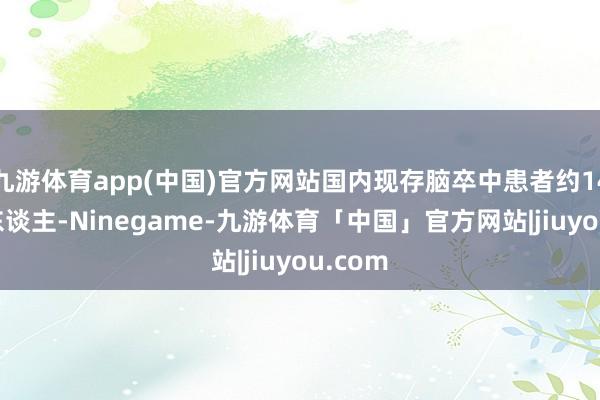 九游体育app(中国)官方网站国内现存脑卒中患者约1494万东谈主-Ninegame-九游体育「中国」官方网站|jiuyou.com