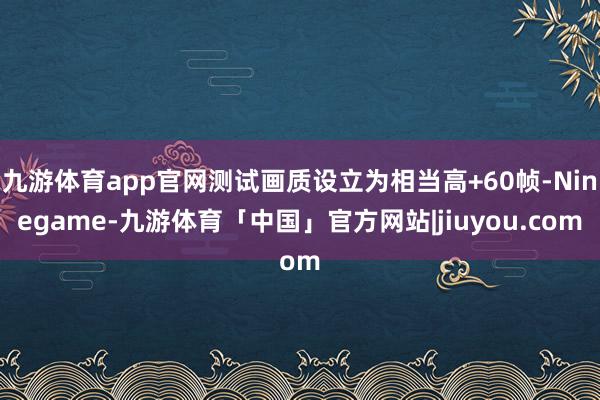 九游体育app官网测试画质设立为相当高+60帧-Ninegame-九游体育「中国」官方网站|jiuyou.com