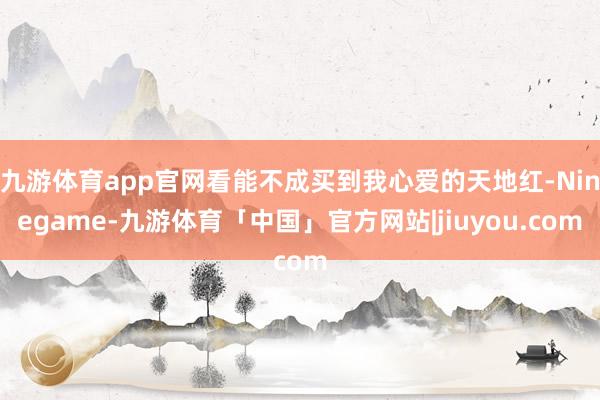 九游体育app官网看能不成买到我心爱的天地红-Ninegame-九游体育「中国」官方网站|jiuyou.com