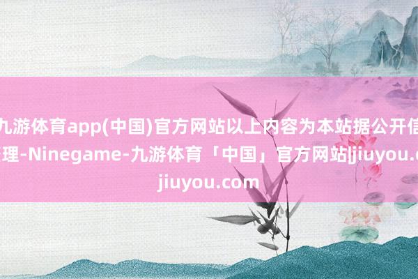 九游体育app(中国)官方网站以上内容为本站据公开信息整理-Ninegame-九游体育「中国」官方网站|jiuyou.com