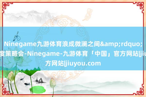 Ninegame九游体育浪成微澜之间&rdquo;的2024年度策略会-Ninegame-九游体育「中国」官方网站|jiuyou.com