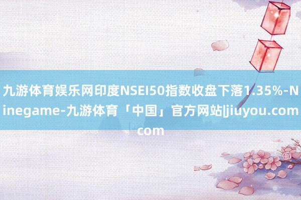 九游体育娱乐网印度NSEI50指数收盘下落1.35%-Ninegame-九游体育「中国」官方网站|jiuyou.com