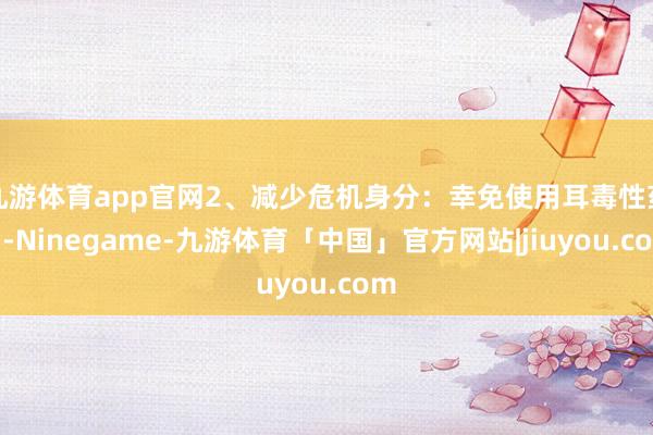 九游体育app官网2、减少危机身分：幸免使用耳毒性药物-Ninegame-九游体育「中国」官方网站|jiuyou.com