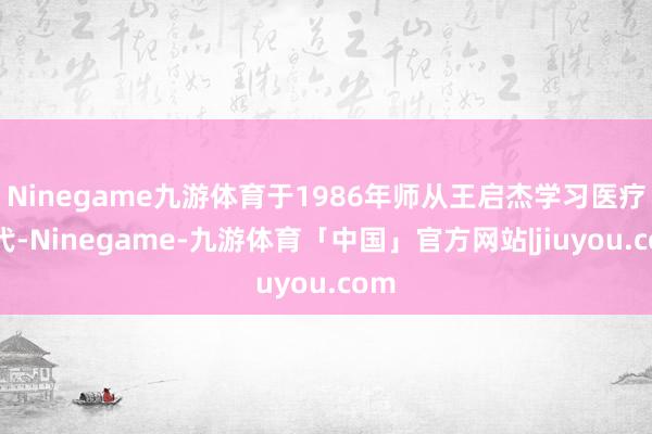 Ninegame九游体育于1986年师从王启杰学习医疗时代-Ninegame-九游体育「中国」官方网站|jiuyou.com