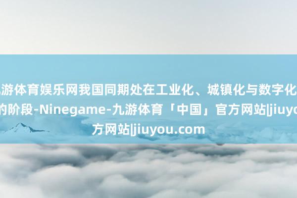 九游体育娱乐网我国同期处在工业化、城镇化与数字化访佛演变的阶段-Ninegame-九游体育「中国」官方网站|jiuyou.com