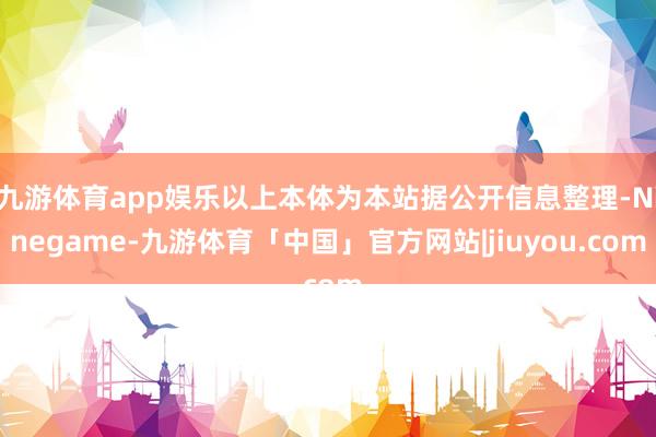 九游体育app娱乐以上本体为本站据公开信息整理-Ninegame-九游体育「中国」官方网站|jiuyou.com