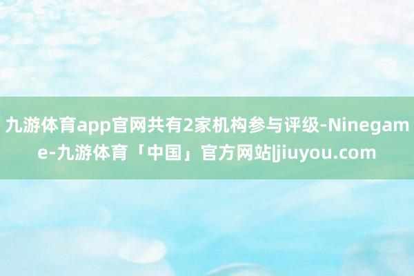 九游体育app官网共有2家机构参与评级-Ninegame-九游体育「中国」官方网站|jiuyou.com