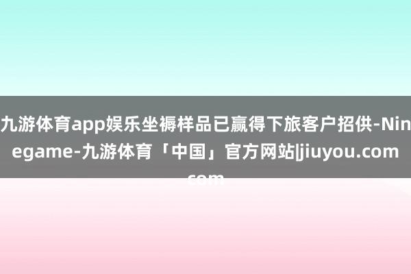 九游体育app娱乐坐褥样品已赢得下旅客户招供-Ninegame-九游体育「中国」官方网站|jiuyou.com