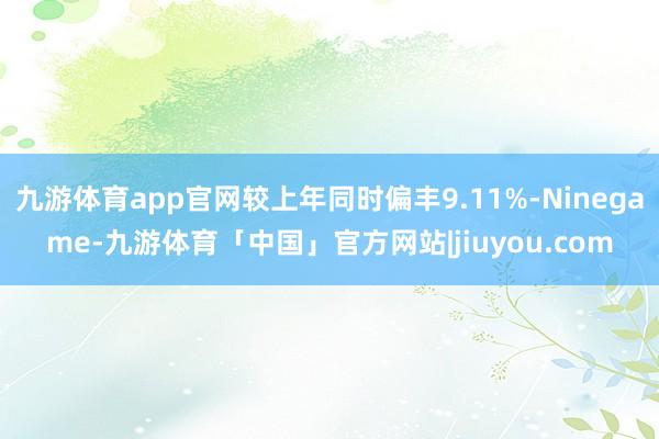 九游体育app官网较上年同时偏丰9.11%-Ninegame-九游体育「中国」官方网站|jiuyou.com