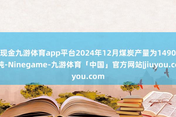 现金九游体育app平台2024年12月煤炭产量为1490万吨-Ninegame-九游体育「中国」官方网站|jiuyou.com