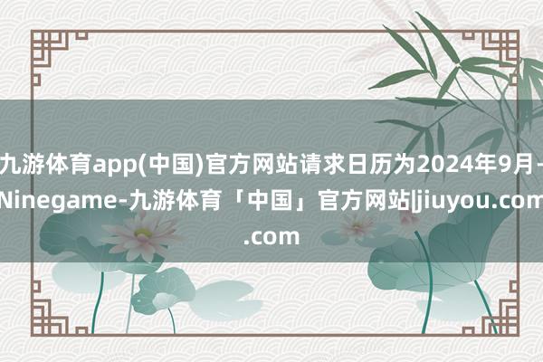 九游体育app(中国)官方网站请求日历为2024年9月-Ninegame-九游体育「中国」官方网站|jiuyou.com