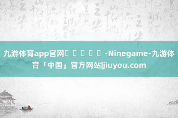 九游体育app官网					-Ninegame-九游体育「中国」官方网站|jiuyou.com